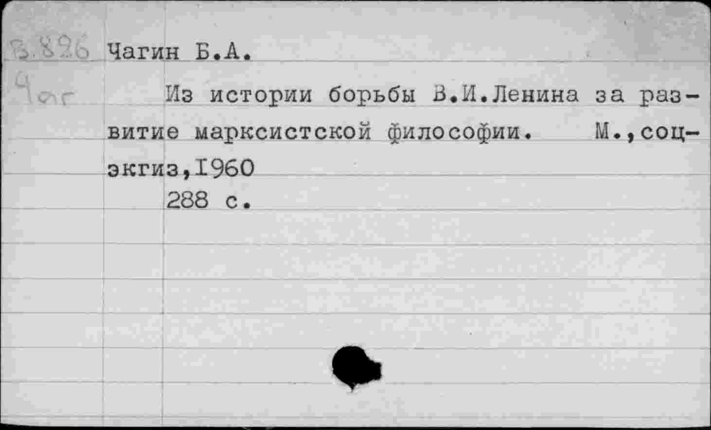 ﻿Чагин Б.А.		
6 лелг 			Из истории борьбы 3.И.Ленина за раз-
	витие марксистской философии.	М.,соц- экгиз.1960	
		
		288 с.
		
		
		
		
		
		